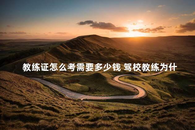 教练证怎么考需要多少钱 驾校教练为什么都干不长久